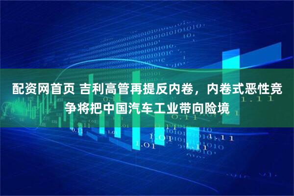 配资网首页 吉利高管再提反内卷，内卷式恶性竞争将把中国汽车工业带向险境