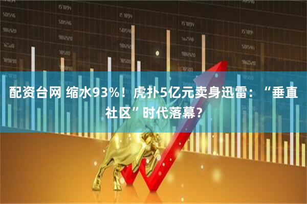 配资台网 缩水93%！虎扑5亿元卖身迅雷：“垂直社区”时代落幕？