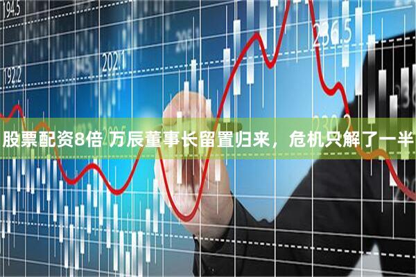 股票配资8倍 万辰董事长留置归来，危机只解了一半