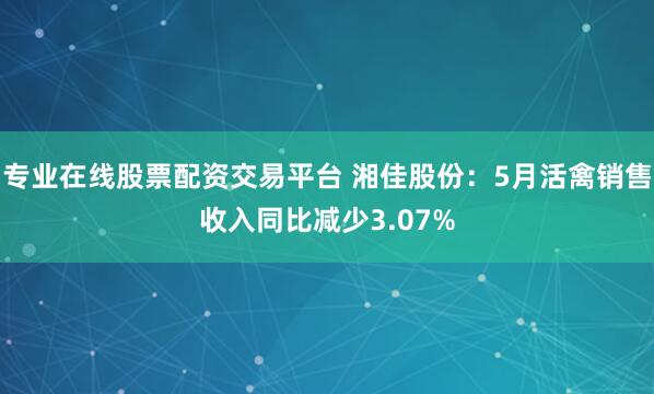 专业在线股票配资交易平台 湘佳股份:5月活禽销售收入同比减少3.07%