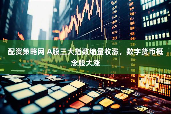 配资策略网 A股三大指数缩量收涨,数字货币概念股大涨