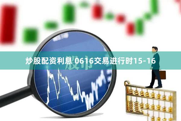 炒股配资利息 0616交易进行时15-16