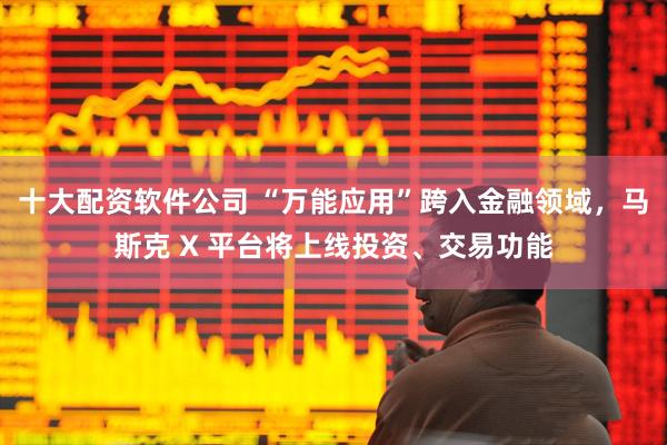 十大配资软件公司 “万能应用”跨入金融领域，马斯克 X 平台将上线投资、交易功能