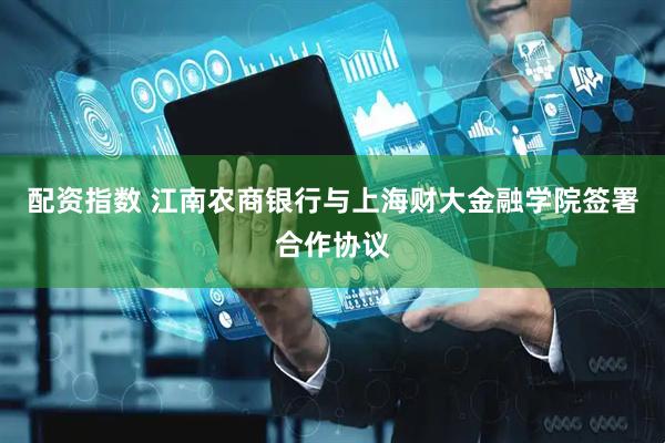 配资指数 江南农商银行与上海财大金融学院签署合作协议