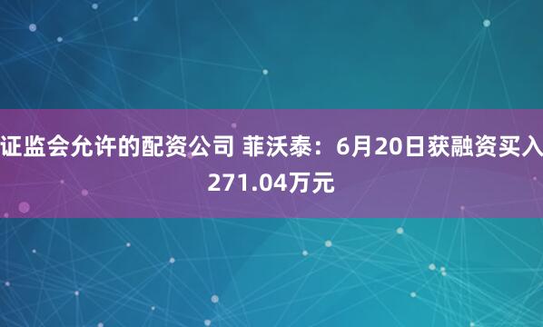 证监会允许的配资公司 菲沃泰：6月20日获融资买入271.04万元