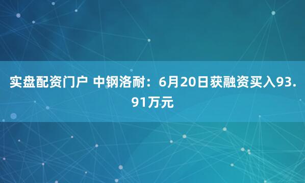 实盘配资门户 中钢洛耐：6月20日获融资买入93.91万元