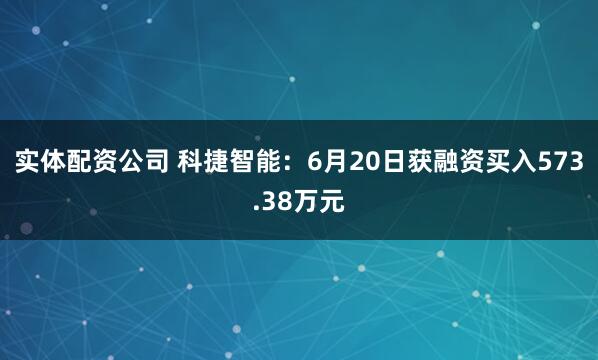 实体配资公司 科捷智能：6月20日获融资买入573.38万元