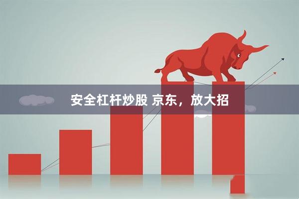 安全杠杆炒股 京东，放大招
