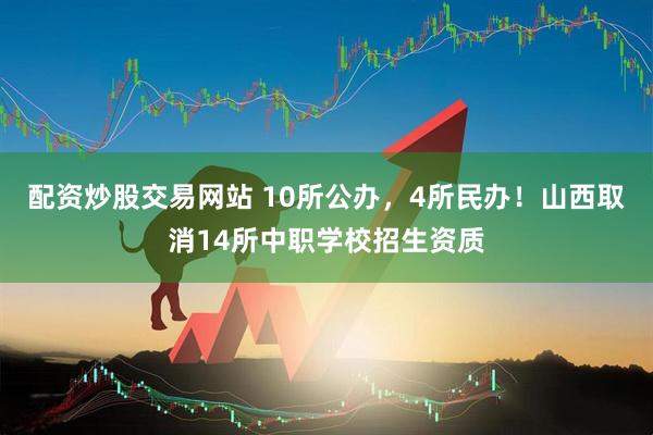 配资炒股交易网站 10所公办，4所民办！山西取消14所中职学校招生资质