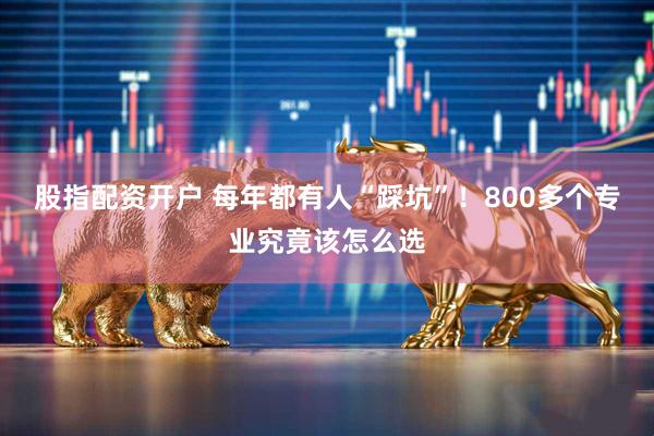 股指配资开户 每年都有人“踩坑”！800多个专业究竟该怎么选