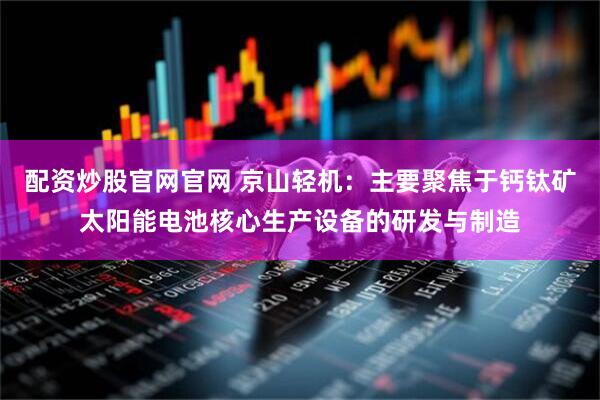 配资炒股官网官网 京山轻机：主要聚焦于钙钛矿太阳能电池核心生产设备的研发与制造
