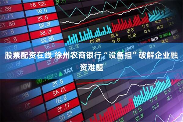 股票配资在线 徐州农商银行“设备担”破解企业融资难题