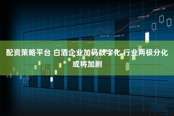 配资策略平台 白酒企业加码数字化 行业两极分化或将加剧
