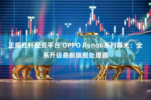 正规杠杆配资平台 OPPO Reno6系列曝光：全系升级最新旗舰处理器