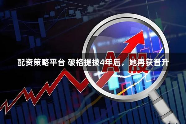 配资策略平台 破格提拔4年后，她再获晋升