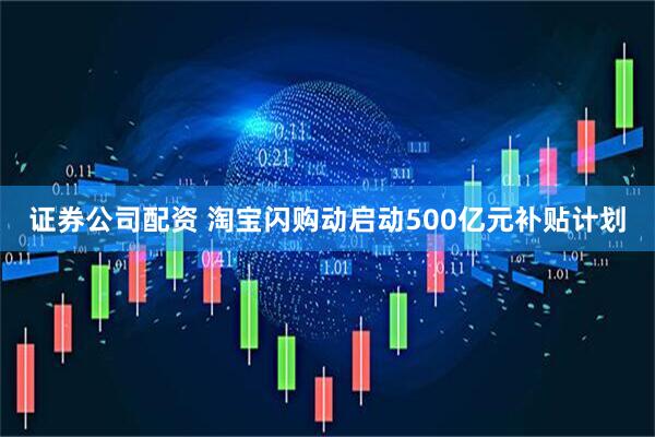 证券公司配资 淘宝闪购动启动500亿元补贴计划