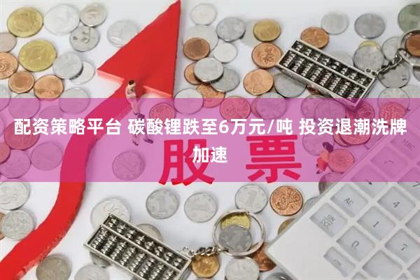 配资策略平台 碳酸锂跌至6万元/吨 投资退潮洗牌加速