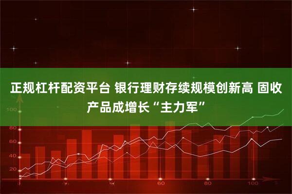 正规杠杆配资平台 银行理财存续规模创新高 固收产品成增长“主力军”