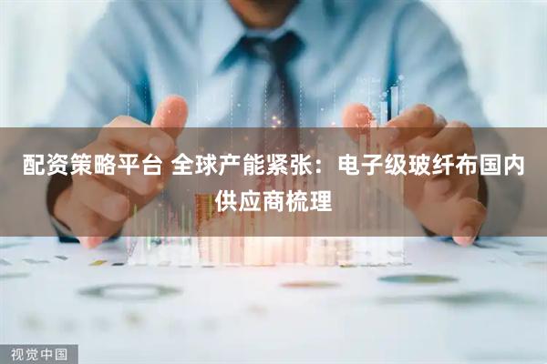 配资策略平台 全球产能紧张：电子级玻纤布国内供应商梳理