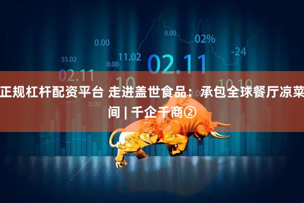 正规杠杆配资平台 走进盖世食品：承包全球餐厅凉菜间 | 千企千商②