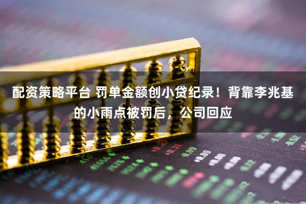 配资策略平台 罚单金额创小贷纪录！背靠李兆基的小雨点被罚后，公司回应