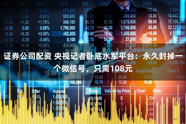证券公司配资 央视记者卧底水军平台：永久封掉一个微信号，只需108元