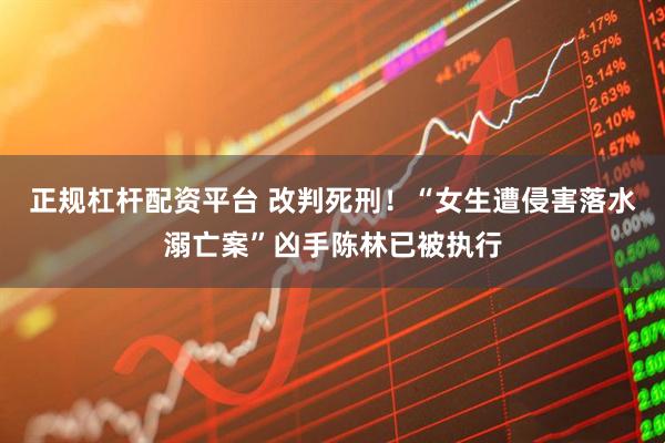 正规杠杆配资平台 改判死刑！“女生遭侵害落水溺亡案”凶手陈林已被执行