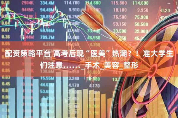 配资策略平台 高考后现“医美”热潮？！准大学生们注意……_手术_美容_整形