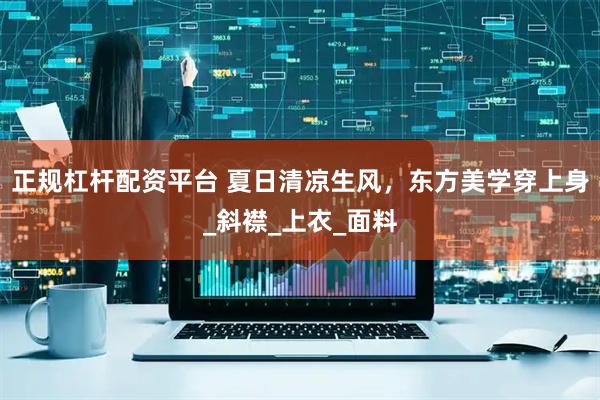 正规杠杆配资平台 夏日清凉生风，东方美学穿上身_斜襟_上衣_面料