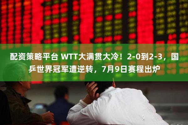 配资策略平台 WTT大满贯大冷！2-0到2-3，国乒世界冠军遭逆转，7月9日赛程出炉