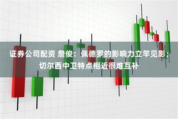 证券公司配资 詹俊：佩德罗的影响力立竿见影；切尔西中卫特点相近很难互补