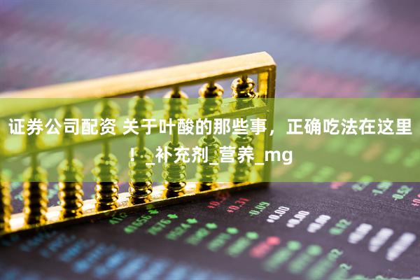 证券公司配资 关于叶酸的那些事，正确吃法在这里！_补充剂_营养_mg