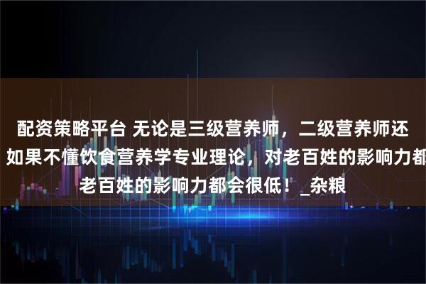 配资策略平台 无论是三级营养师，二级营养师还是一级营养师，如果不懂饮食营养学专业理论，对老百姓的影响力都会很低！_杂粮