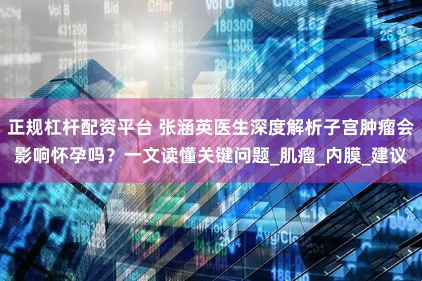 正规杠杆配资平台 张涵英医生深度解析子宫肿瘤会影响怀孕吗？一文读懂关键问题_肌瘤_内膜_建议