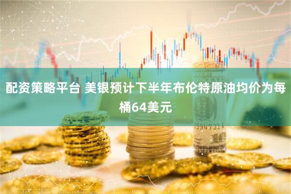 配资策略平台 美银预计下半年布伦特原油均价为每桶64美元