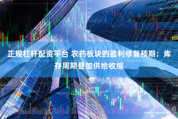 正规杠杆配资平台 农药板块的盈利修复预期：库存周期叠加供给收缩