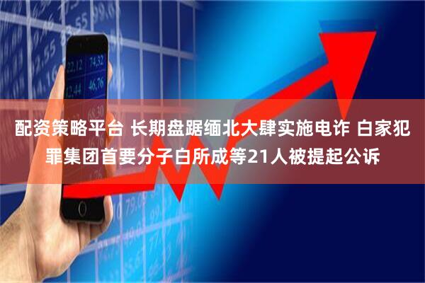 配资策略平台 长期盘踞缅北大肆实施电诈 白家犯罪集团首要分子白所成等21人被提起公诉