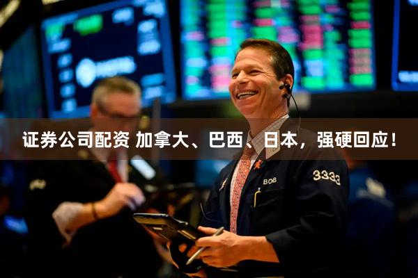 证券公司配资 加拿大、巴西、日本，强硬回应！