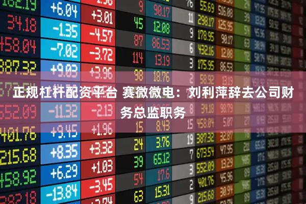 正规杠杆配资平台 赛微微电：刘利萍辞去公司财务总监职务