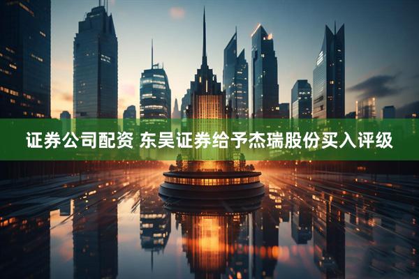 证券公司配资 东吴证券给予杰瑞股份买入评级