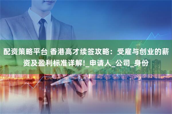 配资策略平台 香港高才续签攻略：受雇与创业的薪资及盈利标准详解!_申请人_公司_身份