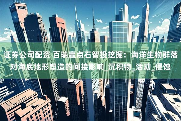 证券公司配资 百瑞赢点石智投挖掘：海洋生物群落对海底地形塑造的间接影响_沉积物_活动_侵蚀