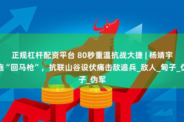 正规杠杆配资平台 80秒重温抗战大捷 | 杨靖宇巧施“回马枪”，抗联山谷设伏痛击敌追兵_敌人_甸子_伪军