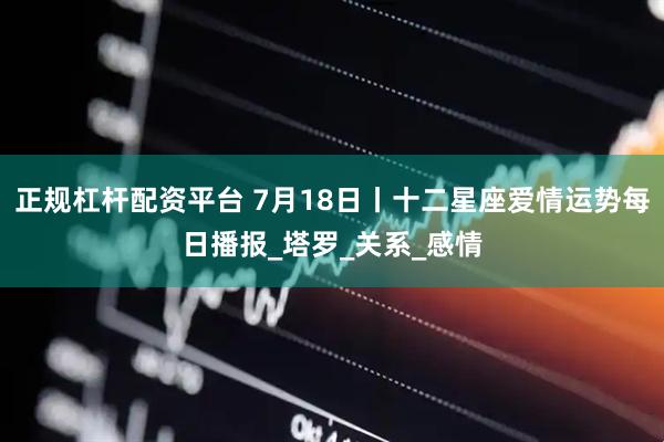 正规杠杆配资平台 7月18日丨十二星座爱情运势每日播报_塔罗_关系_感情