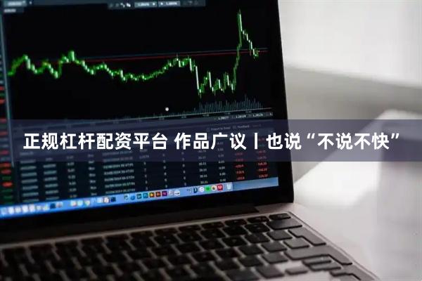 正规杠杆配资平台 作品广议丨也说“不说不快”